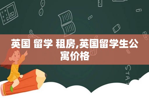 英国 留学 租房,英国留学生公寓价格