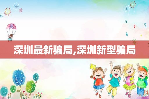 深圳最新骗局,深圳新型骗局