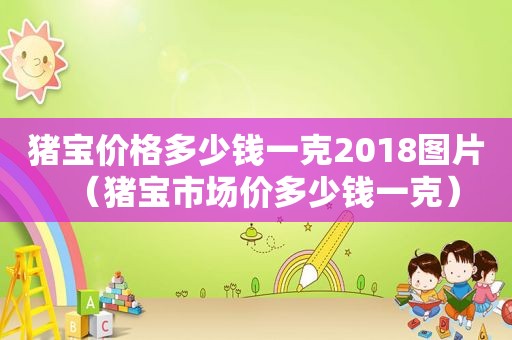 猪宝价格多少钱一克2018图片（猪宝市场价多少钱一克）