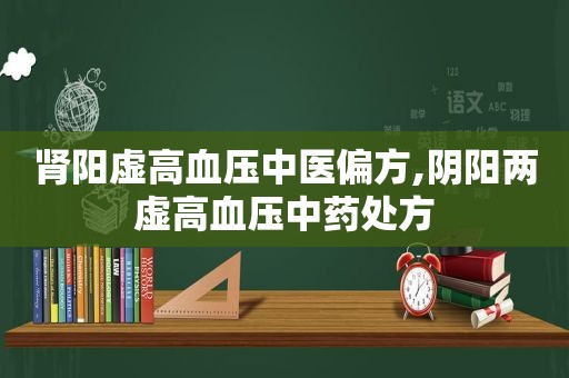 肾阳虚高血压中医偏方,阴阳两虚高血压中药处方  第1张