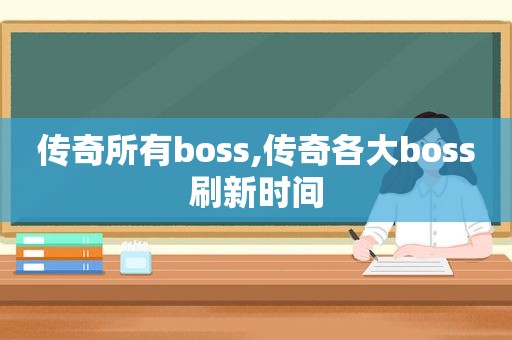 传奇所有boss,传奇各大boss刷新时间