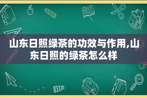 山东日照绿茶的功效与作用,山东日照的绿茶怎么样