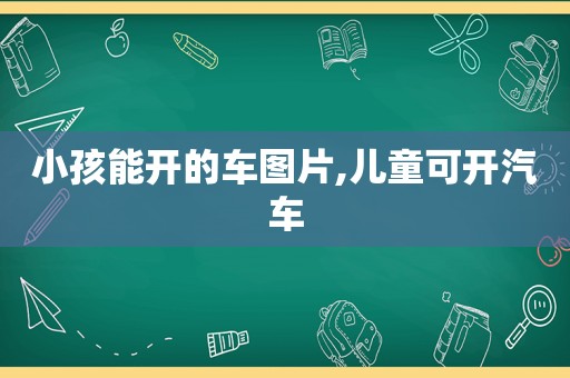 小孩能开的车图片,儿童可开汽车