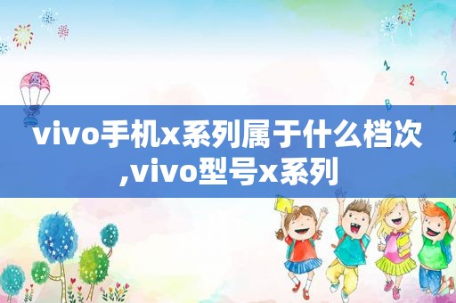 vivo手机x系列属于什么档次,vivo型号x系列