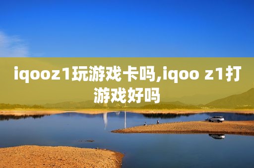 iqooz1玩游戏卡吗,iqoo z1打游戏好吗