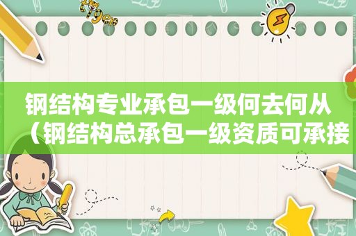 钢结构专业承包一级何去何从（钢结构总承包一级资质可承接工程范围）