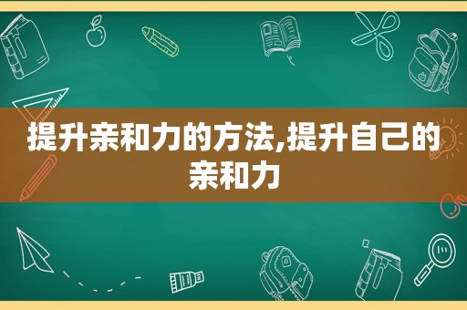 提升亲和力的方法,提升自己的亲和力  第1张