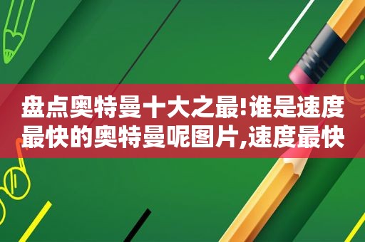 盘点奥特曼十大之最!谁是速度最快的奥特曼呢图片,速度最快奥特曼排行榜