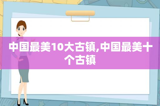 中国最美10大古镇,中国最美十个古镇