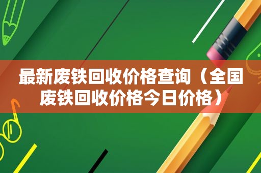 最新废铁回收价格查询（全国废铁回收价格今日价格）