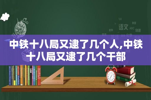 中铁十八局又逮了几个人,中铁十八局又逮了几个干部