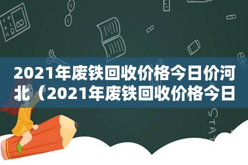 2021年废铁回收价格今日价河北（2021年废铁回收价格今日价阿勒泰）  第1张