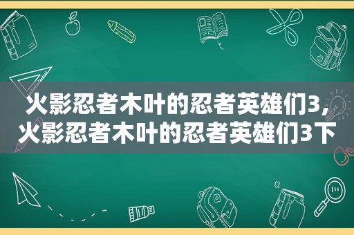 火影忍者木叶的忍者英雄们3,火影忍者木叶的忍者英雄们3下载