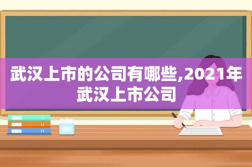 武汉上市的公司有哪些,2021年武汉上市公司