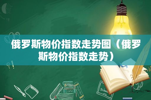 俄罗斯物价指数走势图（俄罗斯物价指数走势）  第1张