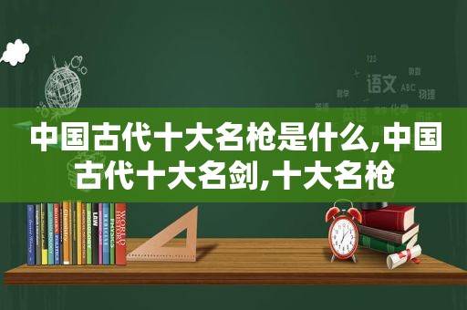 中国古代十大名枪是什么,中国古代十大名剑,十大名枪