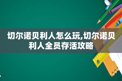 切尔诺贝利人怎么玩,切尔诺贝利人全员存活攻略