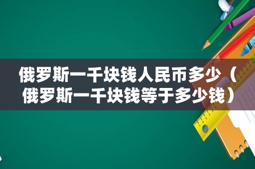 俄罗斯一千块钱人民币多少（俄罗斯一千块钱等于多少钱）