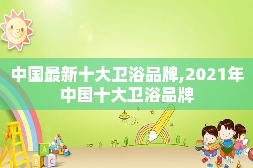 中国最新十大卫浴品牌,2021年中国十大卫浴品牌