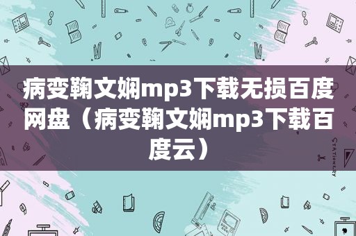 病变鞠文娴mp3下载无损百度网盘（病变鞠文娴mp3下载百度云）