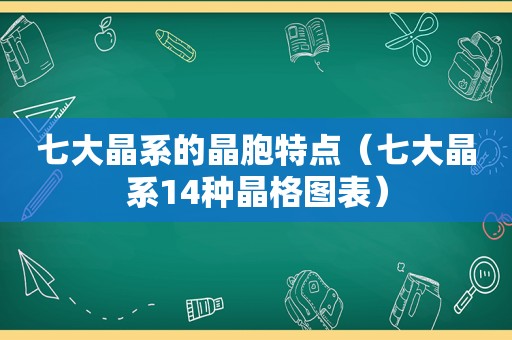 七大晶系的晶胞特点（七大晶系14种晶格图表）