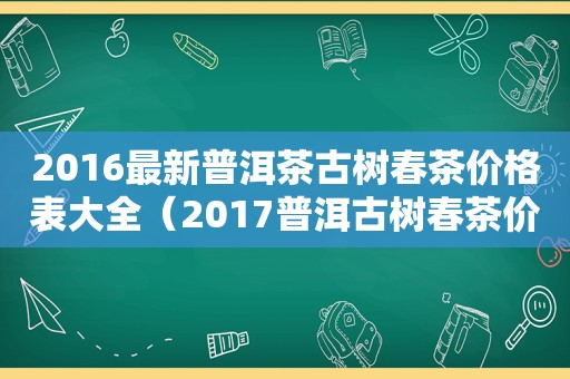 2016最新普洱茶古树春茶价格表大全（2017普洱古树春茶价格）