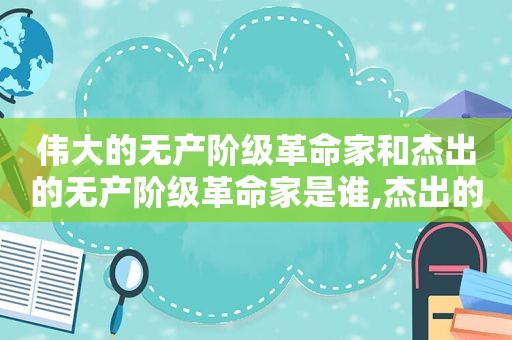 伟大的无产阶级革命家和杰出的无产阶级革命家是谁,杰出的无产阶级革命家称号  第1张