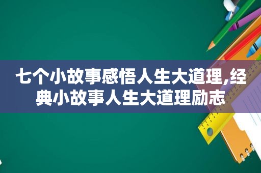 七个小故事感悟人生大道理,经典小故事人生大道理励志