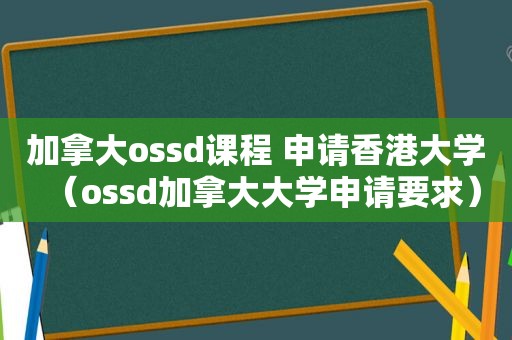 加拿大ossd课程 申请香港大学（ossd加拿大大学申请要求）