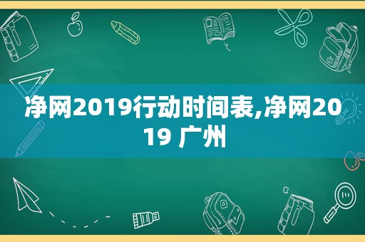 净网2019行动时间表,净网2019 广州