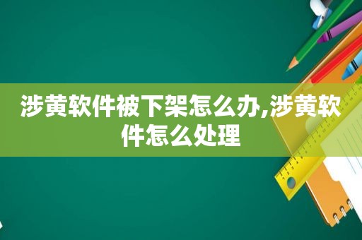 涉黄软件被下架怎么办,涉黄软件怎么处理