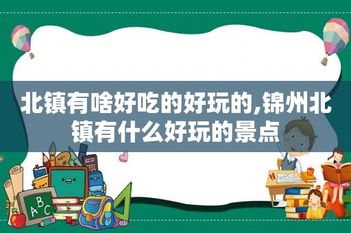 北镇有啥好吃的好玩的,锦州北镇有什么好玩的景点  第1张