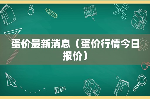 蛋价最新消息（蛋价行情今日报价）