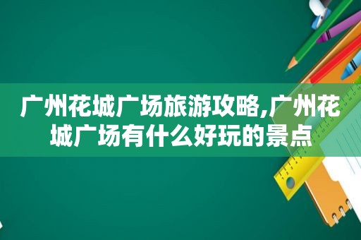 广州花城广场旅游攻略,广州花城广场有什么好玩的景点