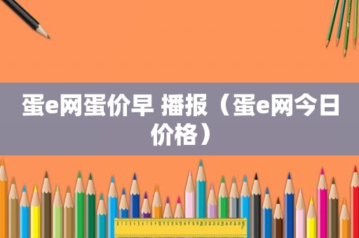 蛋e网蛋价早 播报（蛋e网今日价格）  第1张