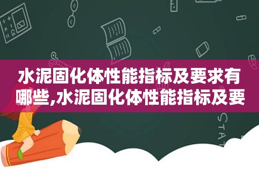 水泥固化体性能指标及要求有哪些,水泥固化体性能指标及要求标准