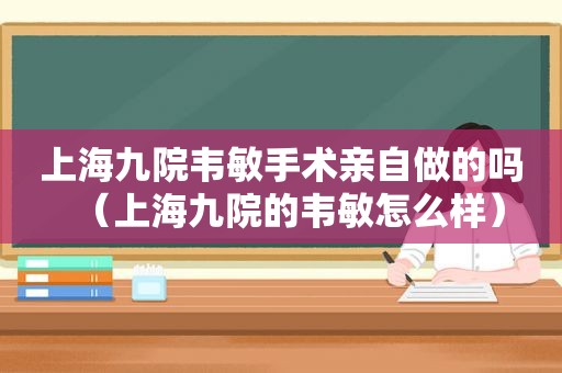 上海九院韦敏手术亲自做的吗（上海九院的韦敏怎么样）