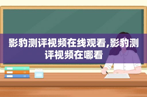 影豹测评视频在线观看,影豹测评视频在哪看