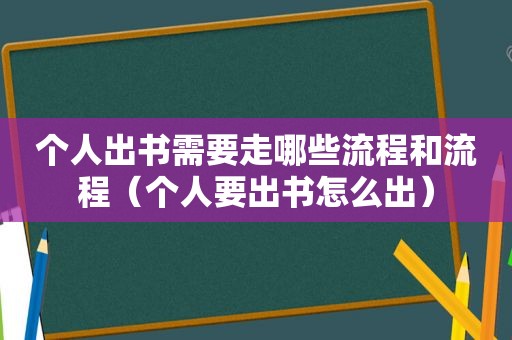 个人出书需要走哪些流程和流程（个人要出书怎么出）