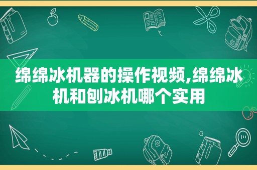 绵绵冰机器的操作视频,绵绵冰机和刨冰机哪个实用