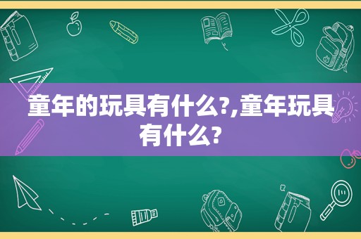 童年的玩具有什么?,童年玩具有什么?