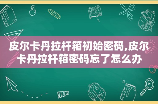 皮尔卡丹拉杆箱初始密码,皮尔卡丹拉杆箱密码忘了怎么办