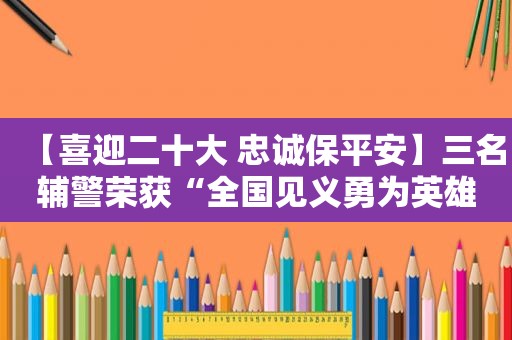 【喜迎二十大 忠诚保平安】三名辅警荣获“全国见义勇为英雄”称号