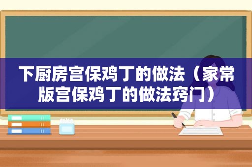 下厨房宫保鸡丁的做法（家常版宫保鸡丁的做法窍门）