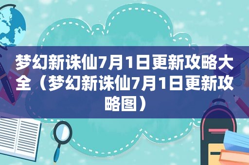 梦幻新诛仙7月1日更新攻略大全（梦幻新诛仙7月1日更新攻略图）