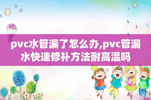 pvc水管漏了怎么办,pvc管漏水快速修补方法耐高温吗