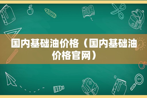 国内基础油价格（国内基础油价格官网）