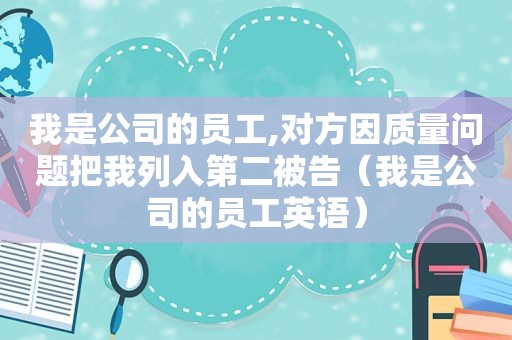 我是公司的员工,对方因质量问题把我列入第二被告（我是公司的员工英语）