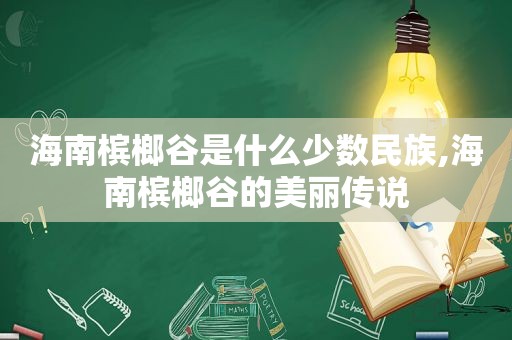 海南槟榔谷是什么少数民族,海南槟榔谷的美丽传说