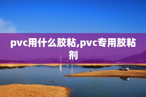 pvc用什么胶粘,pvc专用胶粘剂